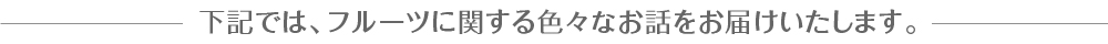 下記では、フルーツに関する色々なお話をお届けいたします。